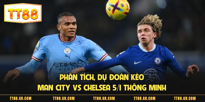 Phân Tích, Dự đoán Kèo Man City Vs Chelsea 5/1 Thông Minh